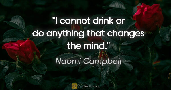 Naomi Campbell quote: "I cannot drink or do anything that changes the mind."