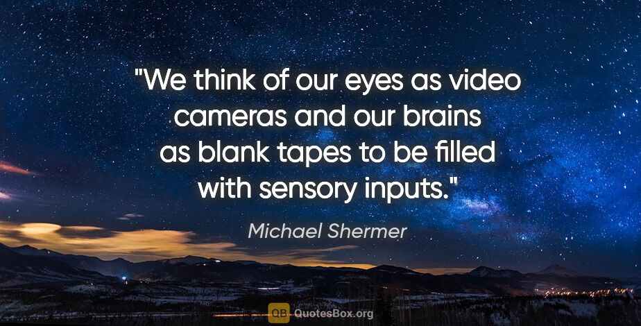 Michael Shermer quote: "We think of our eyes as video cameras and our brains as blank..."