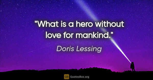 Doris Lessing quote: "What is a hero without love for mankind."