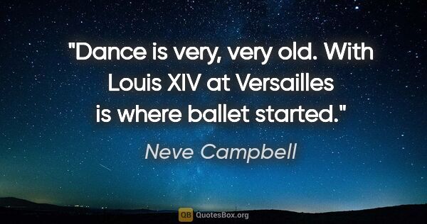 Neve Campbell quote: "Dance is very, very old. With Louis XIV at Versailles is where..."