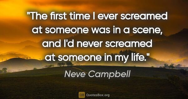 Neve Campbell quote: "The first time I ever screamed at someone was in a scene, and..."