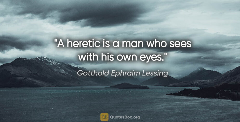 Gotthold Ephraim Lessing quote: "A heretic is a man who sees with his own eyes."