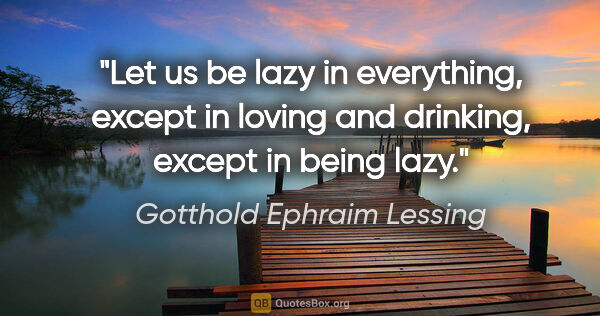 Gotthold Ephraim Lessing quote: "Let us be lazy in everything, except in loving and drinking,..."