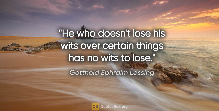 Gotthold Ephraim Lessing quote: "He who doesn't lose his wits over certain things has no wits..."