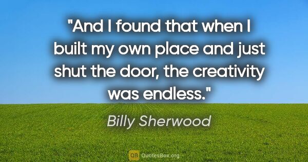 Billy Sherwood quote: "And I found that when I built my own place and just shut the..."