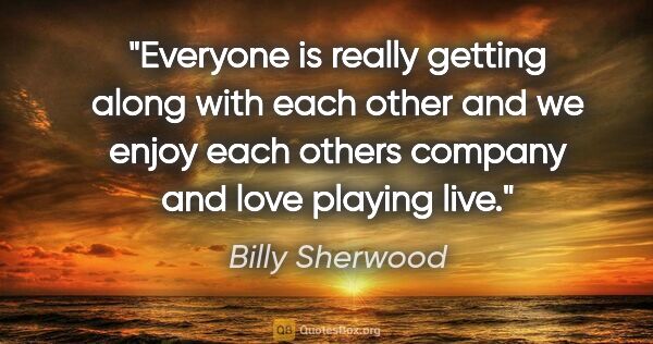 Billy Sherwood quote: "Everyone is really getting along with each other and we enjoy..."