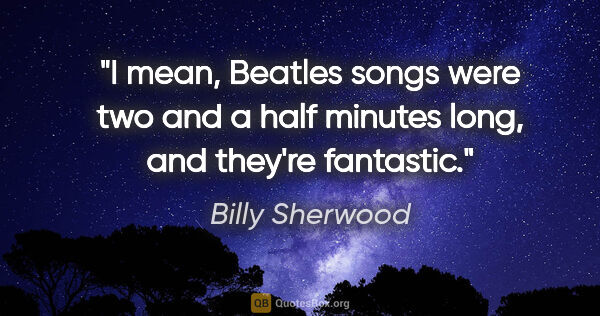 Billy Sherwood quote: "I mean, Beatles songs were two and a half minutes long, and..."