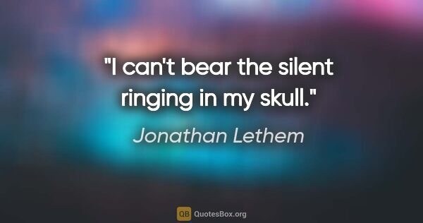 Jonathan Lethem quote: "I can't bear the silent ringing in my skull."
