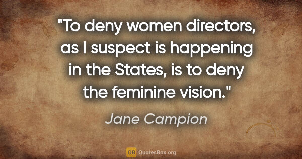 Jane Campion quote: "To deny women directors, as I suspect is happening in the..."