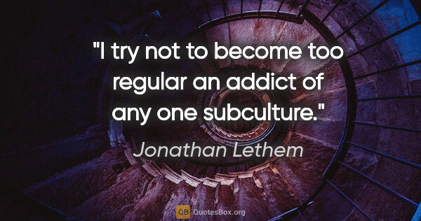 Jonathan Lethem quote: "I try not to become too regular an addict of any one subculture."