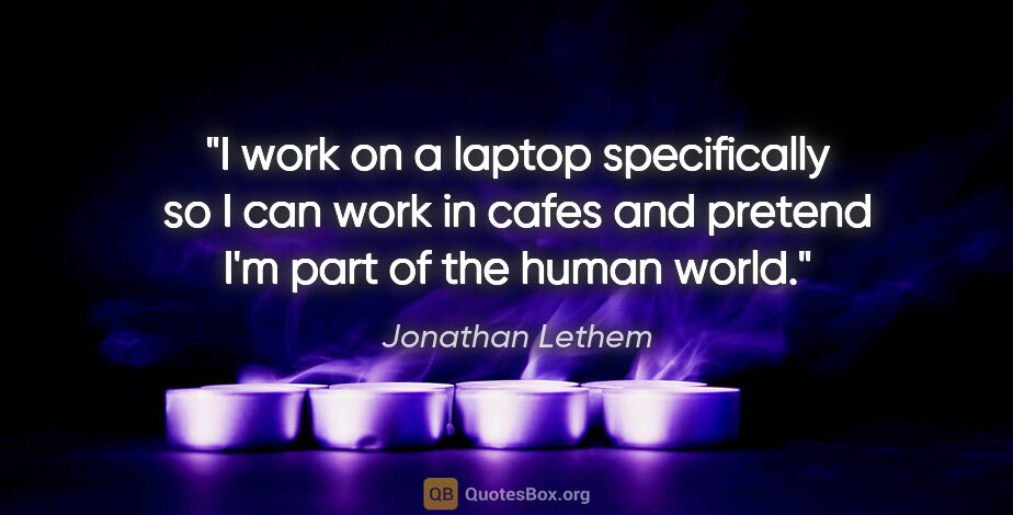 Jonathan Lethem quote: "I work on a laptop specifically so I can work in cafes and..."