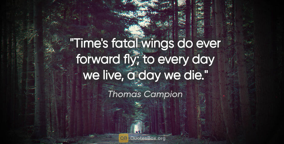 Thomas Campion quote: "Time's fatal wings do ever forward fly; to every day we live,..."