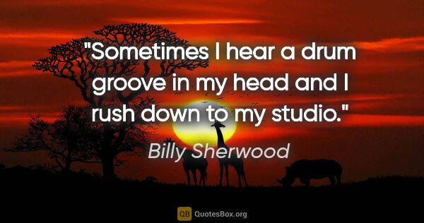 Billy Sherwood quote: "Sometimes I hear a drum groove in my head and I rush down to..."