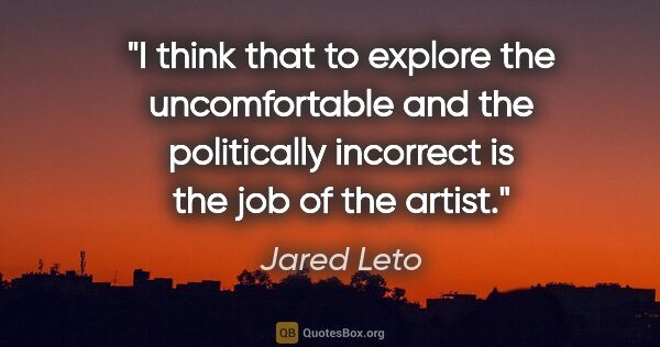 Jared Leto quote: "I think that to explore the uncomfortable and the politically..."