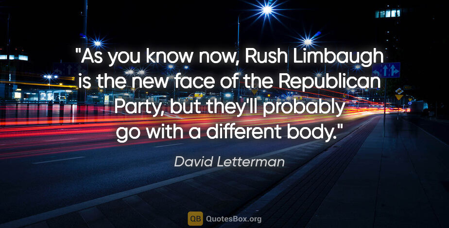 David Letterman quote: "As you know now, Rush Limbaugh is the new face of the..."