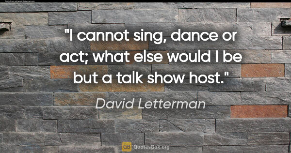 David Letterman quote: "I cannot sing, dance or act; what else would I be but a talk..."