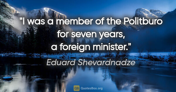 Eduard Shevardnadze quote: "I was a member of the Politburo for seven years, a foreign..."