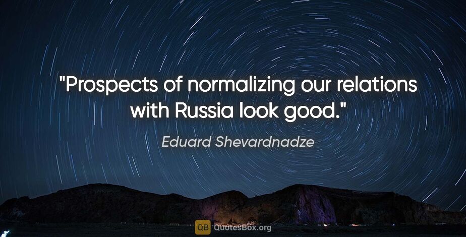 Eduard Shevardnadze quote: "Prospects of normalizing our relations with Russia look good."