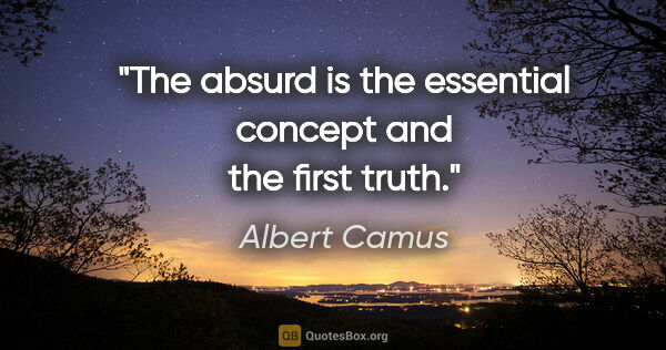 Albert Camus quote: "The absurd is the essential concept and the first truth."