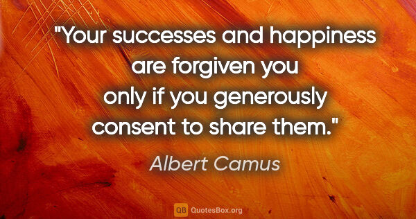 Albert Camus quote: "Your successes and happiness are forgiven you only if you..."