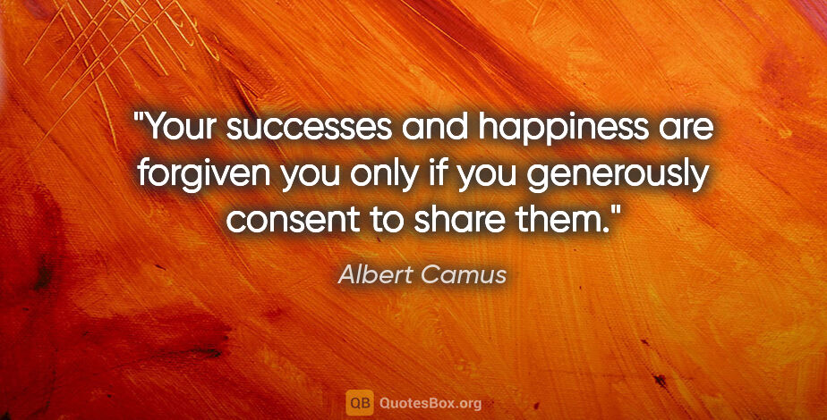 Albert Camus quote: "Your successes and happiness are forgiven you only if you..."