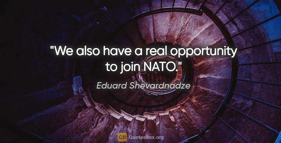 Eduard Shevardnadze quote: "We also have a real opportunity to join NATO."