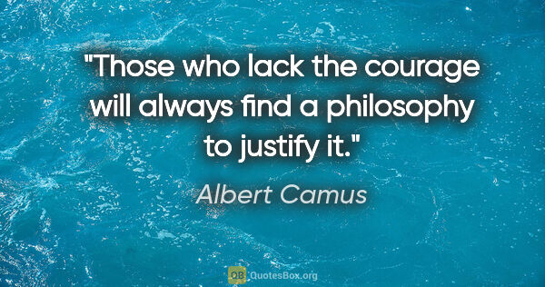 Albert Camus quote: "Those who lack the courage will always find a philosophy to..."