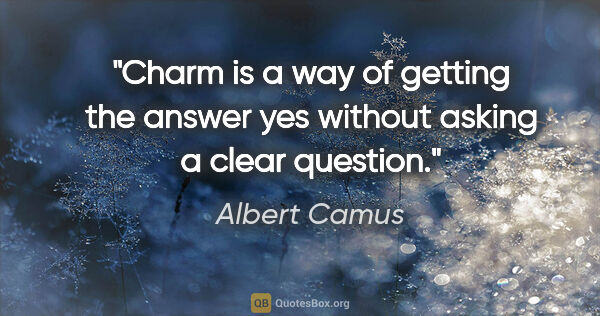 Albert Camus quote: "Charm is a way of getting the answer yes without asking a..."