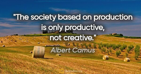 Albert Camus quote: "The society based on production is only productive, not creative."