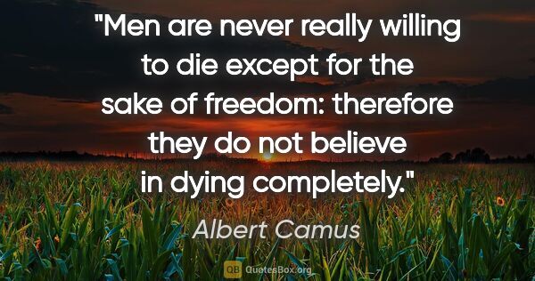 Albert Camus quote: "Men are never really willing to die except for the sake of..."
