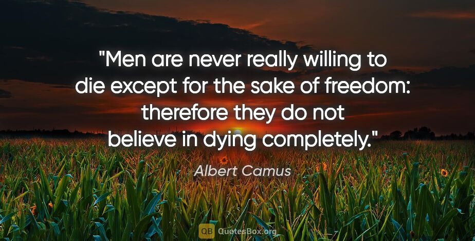 Albert Camus quote: "Men are never really willing to die except for the sake of..."