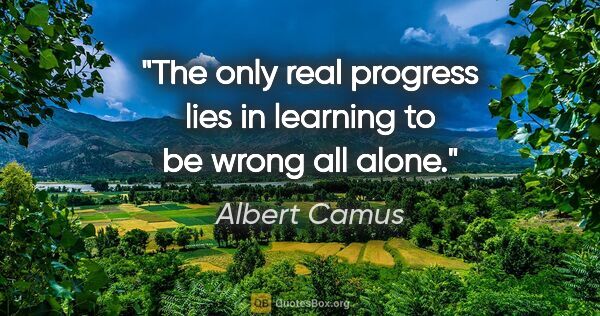 Albert Camus quote: "The only real progress lies in learning to be wrong all alone."