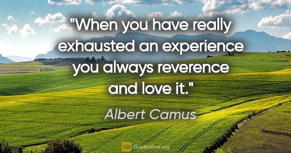 Albert Camus quote: "When you have really exhausted an experience you always..."