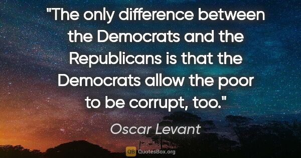 Oscar Levant quote: "The only difference between the Democrats and the Republicans..."