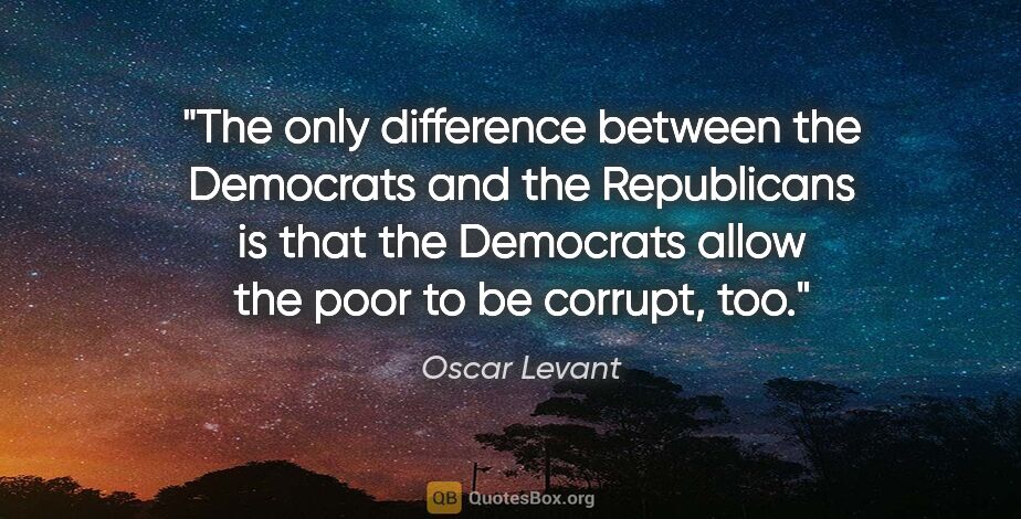 Oscar Levant quote: "The only difference between the Democrats and the Republicans..."