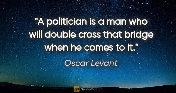Oscar Levant quote: "A politician is a man who will double cross that bridge when..."