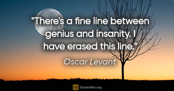 Oscar Levant quote: "There's a fine line between genius and insanity. I have erased..."