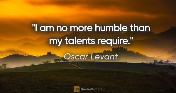 Oscar Levant quote: "I am no more humble than my talents require."