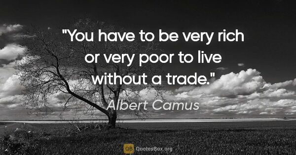 Albert Camus quote: "You have to be very rich or very poor to live without a trade."