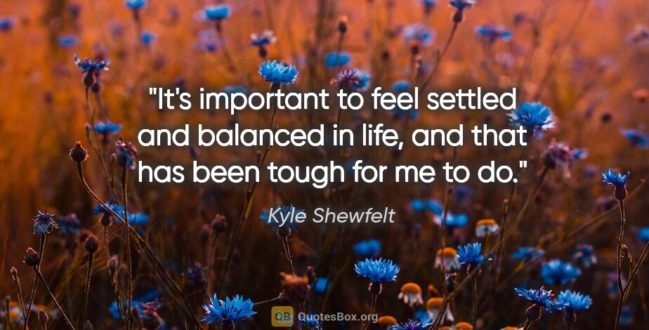 Kyle Shewfelt quote: "It's important to feel settled and balanced in life, and that..."