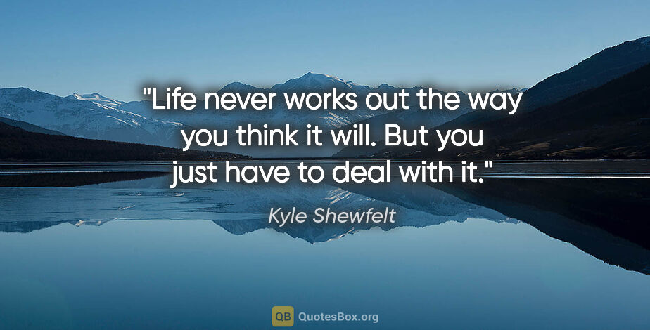 Kyle Shewfelt quote: "Life never works out the way you think it will. But you just..."