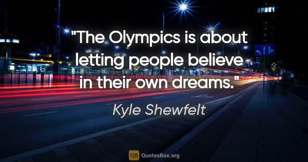 Kyle Shewfelt quote: "The Olympics is about letting people believe in their own dreams."