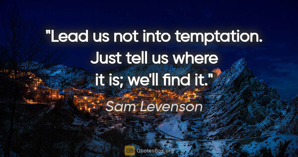 Sam Levenson quote: "Lead us not into temptation. Just tell us where it is; we'll..."