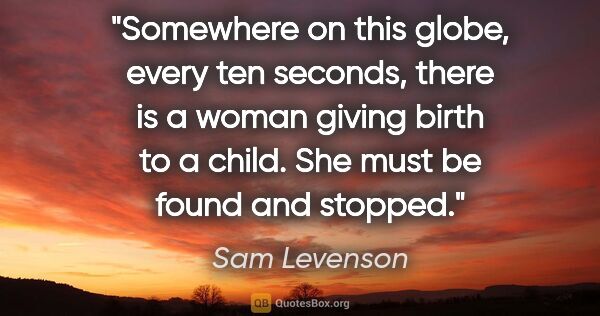 Sam Levenson quote: "Somewhere on this globe, every ten seconds, there is a woman..."