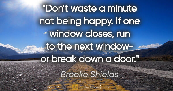 Brooke Shields quote: "Don't waste a minute not being happy. If one window closes,..."