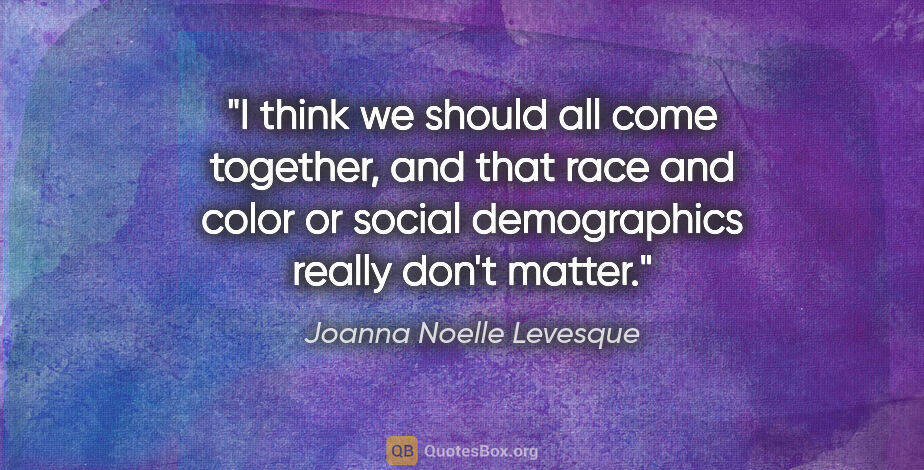 Joanna Noelle Levesque quote: "I think we should all come together, and that race and color..."