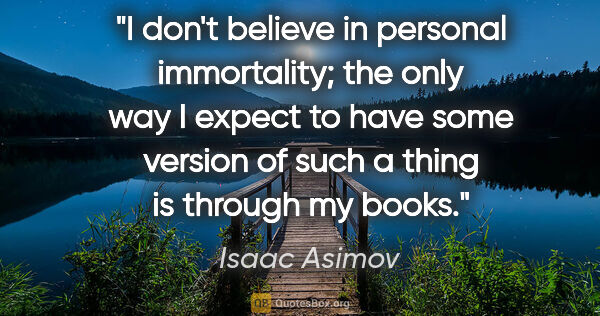 Isaac Asimov quote: "I don't believe in personal immortality; the only way I expect..."
