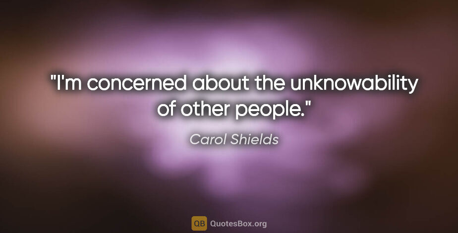 Carol Shields quote: "I'm concerned about the unknowability of other people."