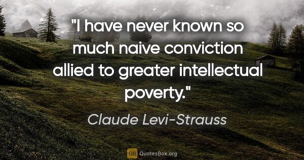 Claude Levi-Strauss quote: "I have never known so much naive conviction allied to greater..."