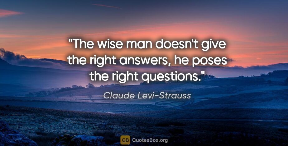 Claude Levi-Strauss quote: "The wise man doesn't give the right answers, he poses the..."